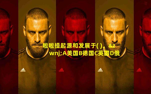 啦啦操起源和发展于( )。‌A美国B德国C英国D俄罗斯